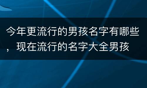 今年更流行的男孩名字有哪些，现在流行的名字大全男孩