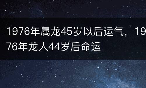1976年属龙45岁以后运气，1976年龙人44岁后命运