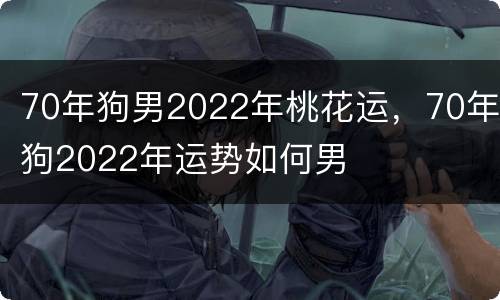 70年狗男2022年桃花运，70年狗2022年运势如何男