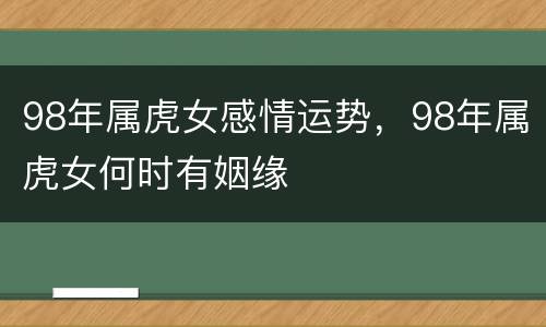 98年属虎女感情运势，98年属虎女何时有姻缘