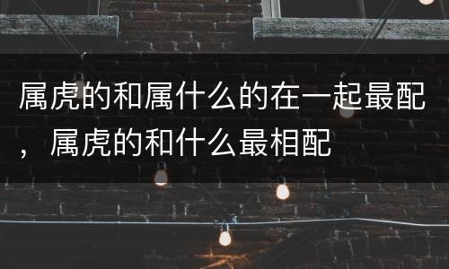 属虎的和属什么的在一起最配，属虎的和什么最相配