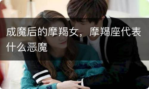 成魔后的摩羯女，摩羯座代表什么恶魔