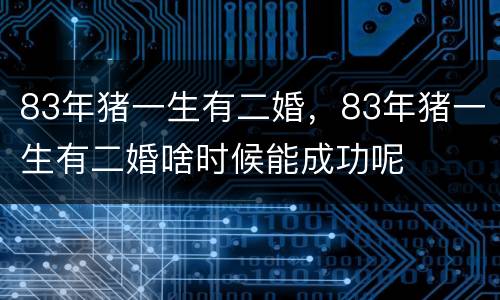 83年猪一生有二婚，83年猪一生有二婚啥时候能成功呢