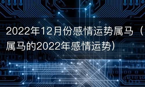 2022年12月份感情运势属马（属马的2022年感情运势）
