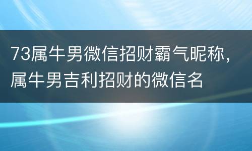 73属牛男微信招财霸气昵称，属牛男吉利招财的微信名