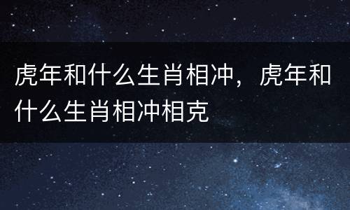虎年和什么生肖相冲，虎年和什么生肖相冲相克