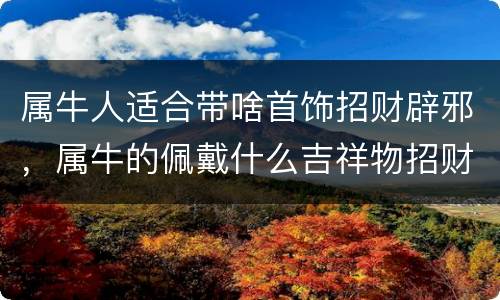 属牛人适合带啥首饰招财辟邪，属牛的佩戴什么吉祥物招财