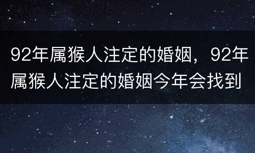 92年属猴人注定的婚姻，92年属猴人注定的婚姻今年会找到另一半吗