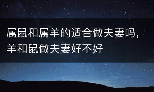 属鼠和属羊的适合做夫妻吗，羊和鼠做夫妻好不好