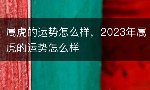 属虎的运势怎么样，2023年属虎的运势怎么样