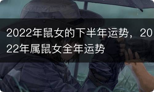 2022年鼠女的下半年运势，2022年属鼠女全年运势