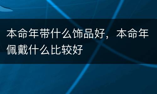 本命年带什么饰品好，本命年佩戴什么比较好