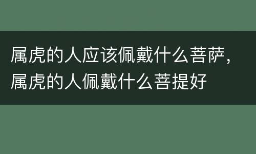 属虎的人应该佩戴什么菩萨，属虎的人佩戴什么菩提好