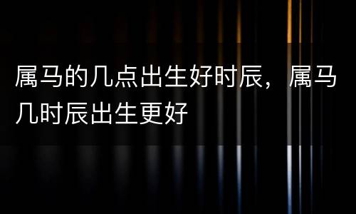 属马的几点出生好时辰，属马几时辰出生更好