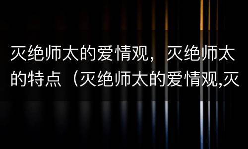 灭绝师太的爱情观，灭绝师太的特点（灭绝师太的爱情观,灭绝师太的特点是什么）