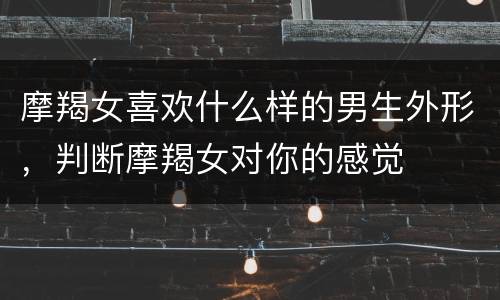 摩羯女喜欢什么样的男生外形，判断摩羯女对你的感觉