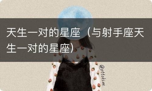 天生一对的星座（与射手座天生一对的星座）