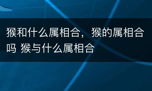 猴和什么属相合，猴的属相合吗 猴与什么属相合