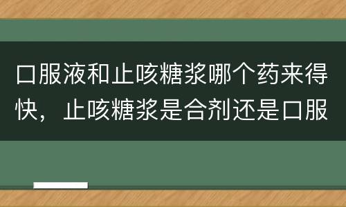 口服液和止咳糖浆哪个药来得快，止咳糖浆是合剂还是口服液？
