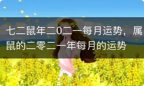 七二鼠年二0二一每月运势，属鼠的二零二一年每月的运势