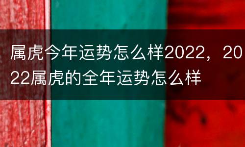 属虎今年运势怎么样2022，2022属虎的全年运势怎么样