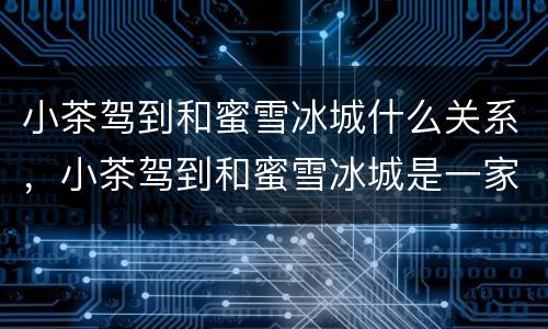 小茶驾到和蜜雪冰城什么关系，小茶驾到和蜜雪冰城是一家吗？