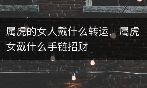 属虎的女人戴什么转运，属虎女戴什么手链招财