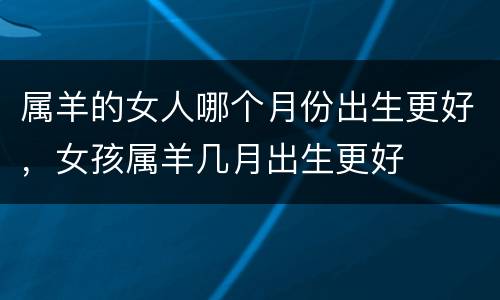 属羊的女人哪个月份出生更好，女孩属羊几月出生更好