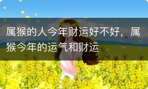 属猴的人今年财运好不好，属猴今年的运气和财运