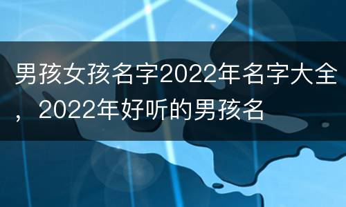 男孩女孩名字2022年名字大全，2022年好听的男孩名