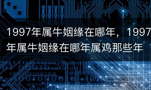 1997年属牛姻缘在哪年，1997年属牛姻缘在哪年属鸡那些年属羊的