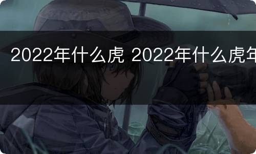 2022年什么虎 2022年什么虎年