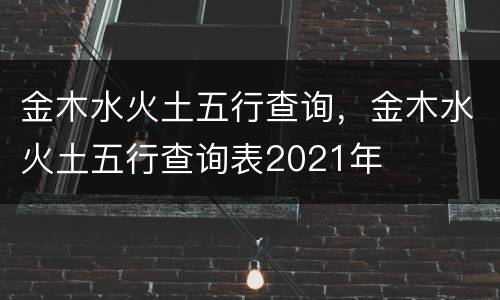 金木水火土五行查询，金木水火土五行查询表2021年
