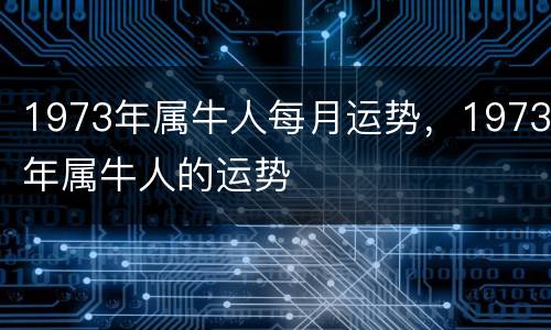 1973年属牛人每月运势，1973年属牛人的运势