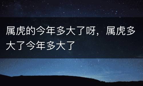 属虎的今年多大了呀，属虎多大了今年多大了