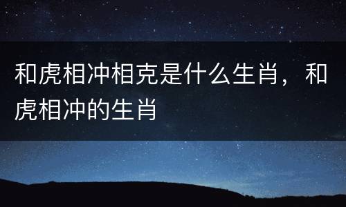和虎相冲相克是什么生肖，和虎相冲的生肖