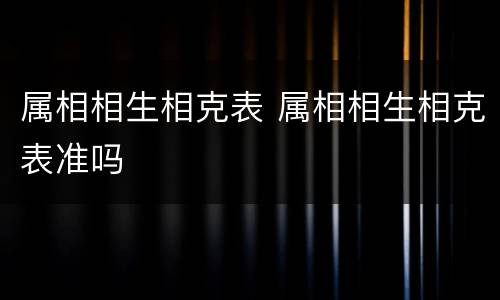 属相相生相克表 属相相生相克表准吗