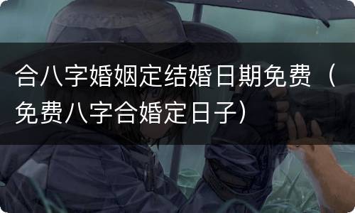 合八字婚姻定结婚日期免费（免费八字合婚定日子）