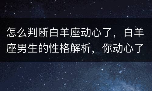怎么判断白羊座动心了，白羊座男生的性格解析，你动心了吗