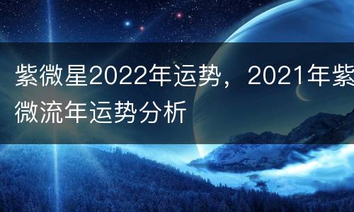 紫微星2022年运势，2021年紫微流年运势分析