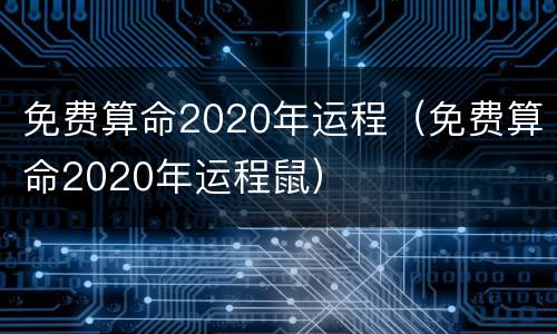 免费算命2020年运程（免费算命2020年运程鼠）