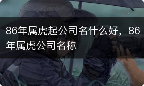 86年属虎起公司名什么好，86年属虎公司名称