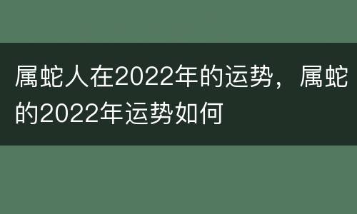 属蛇人在2022年的运势，属蛇的2022年运势如何
