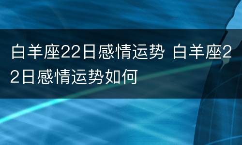 白羊座22日感情运势 白羊座22日感情运势如何