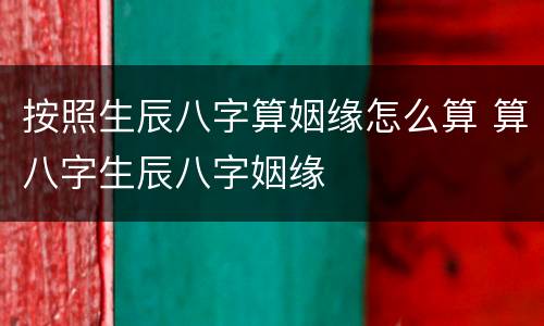 按照生辰八字算姻缘怎么算 算八字生辰八字姻缘