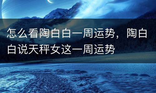 怎么看陶白白一周运势，陶白白说天秤女这一周运势