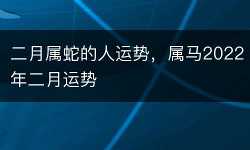 二月属蛇的人运势，属马2022年二月运势
