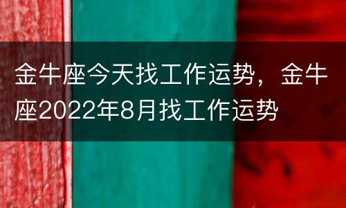 金牛座今天找工作运势，金牛座2022年8月找工作运势