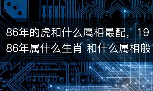 86年的虎和什么属相最配，1986年属什么生肖 和什么属相般
