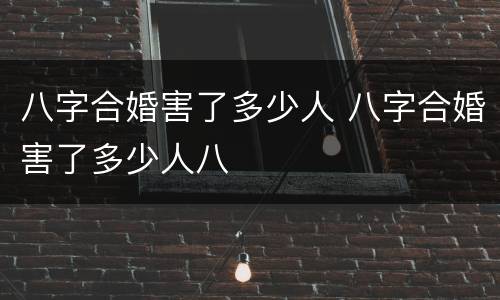 八字合婚害了多少人 八字合婚害了多少人八